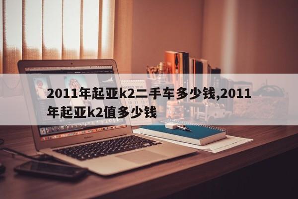 2011年起亚k2二手车多少钱,2011年起亚k2值多少钱