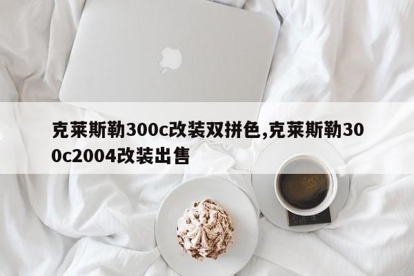 克莱斯勒300c改装双拼色,克莱斯勒300c2004改装出售