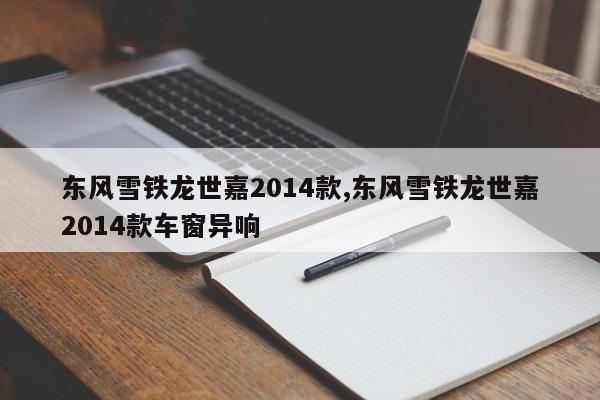 东风雪铁龙世嘉2014款,东风雪铁龙世嘉2014款车窗异响