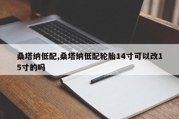 桑塔纳低配,桑塔纳低配轮胎14寸可以改15寸的吗