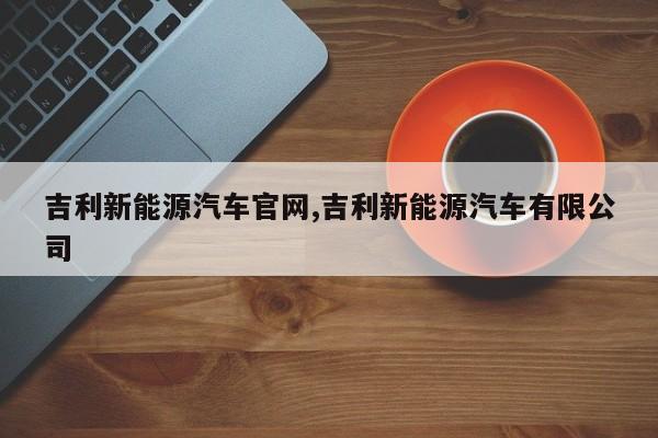 吉利新能源汽车官网,吉利新能源汽车有限公司