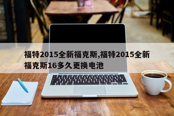 福特2015全新福克斯,福特2015全新福克斯16多久更换电池