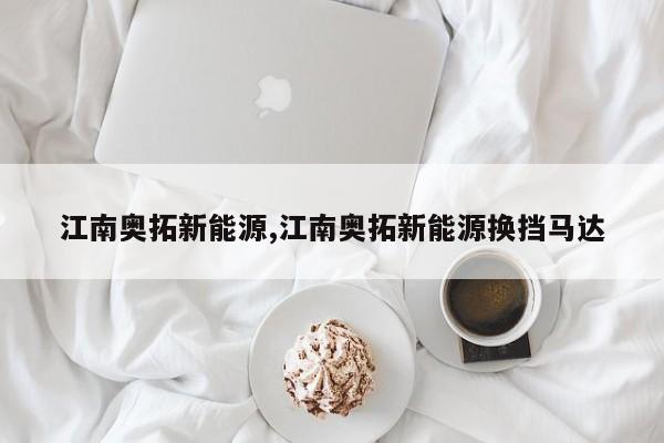 江南奥拓新能源,江南奥拓新能源换挡马达