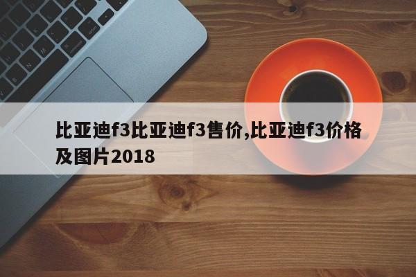 比亚迪f3比亚迪f3售价,比亚迪f3价格及图片2018