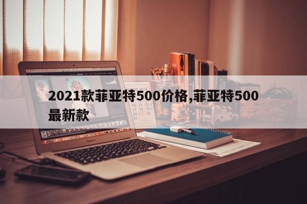 2021款菲亚特500价格,菲亚特500最新款