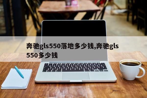 奔驰gls550落地多少钱,奔驰gls 550多少钱