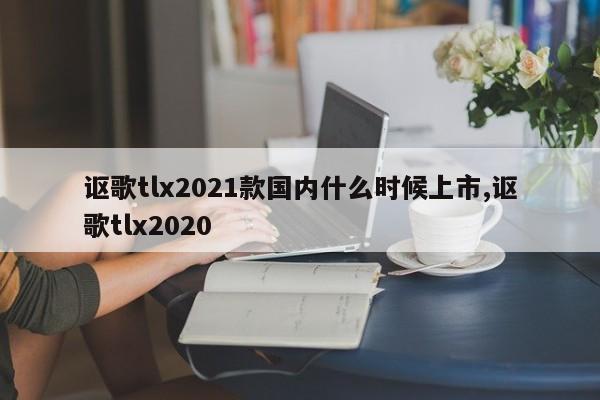 讴歌tlx2021款国内什么时候上市,讴歌tlx2020