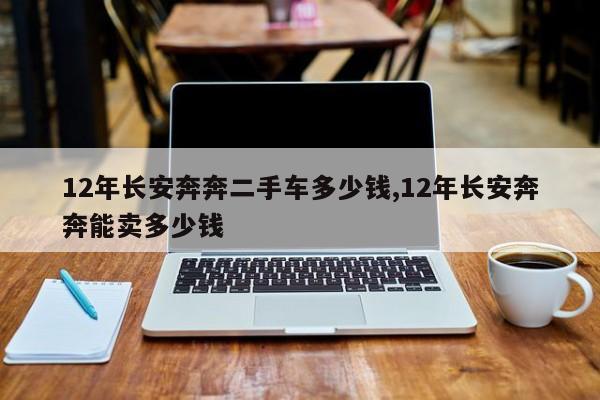 12年长安奔奔二手车多少钱,12年长安奔奔能卖多少钱