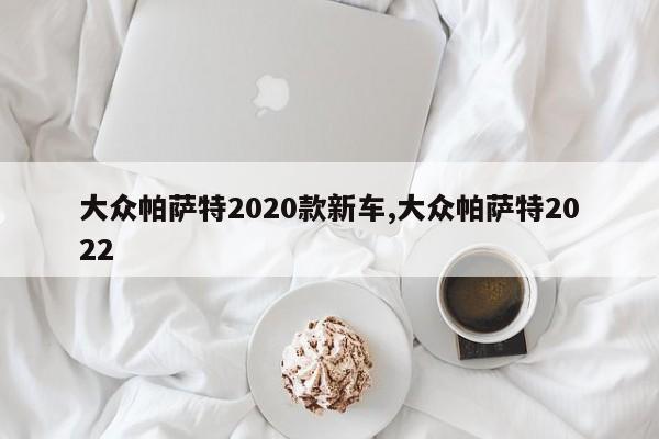 大众帕萨特2020款新车,大众帕萨特2022