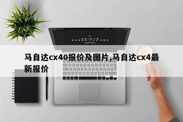 马自达cx40报价及图片,马自达cx4最新报价