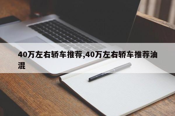 40万左右轿车推荐,40万左右轿车推荐油混