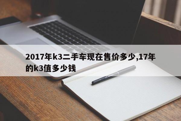 2017年k3二手车现在售价多少,17年的k3值多少钱