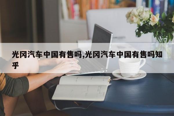 光冈汽车中国有售吗,光冈汽车中国有售吗知乎