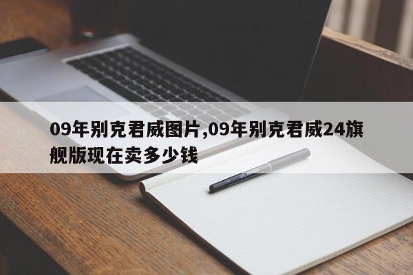 09年别克君威图片,09年别克君威24旗舰版现在卖多少钱